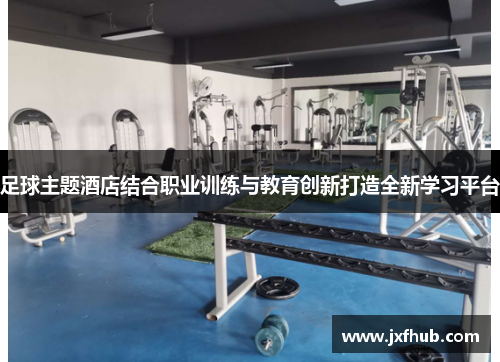 足球主题酒店结合职业训练与教育创新打造全新学习平台